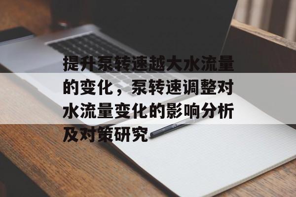 提升泵转速越大水流量的变化,泵转速调整对水流量变化的影响分析及对策研究 提升泵转速越大水流量的变化,泵转速调整对水流量变化的影响分析及对策研究