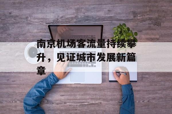 南京机场客流量持续攀升,见证城市发展新篇章 南京机场客流量持续攀升,见证城市发展新篇章