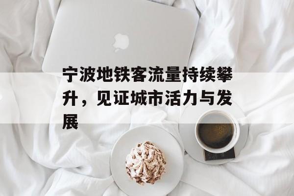 宁波地铁客流量持续攀升,见证城市活力与发展 宁波地铁客流量持续攀升,见证城市活力与发展