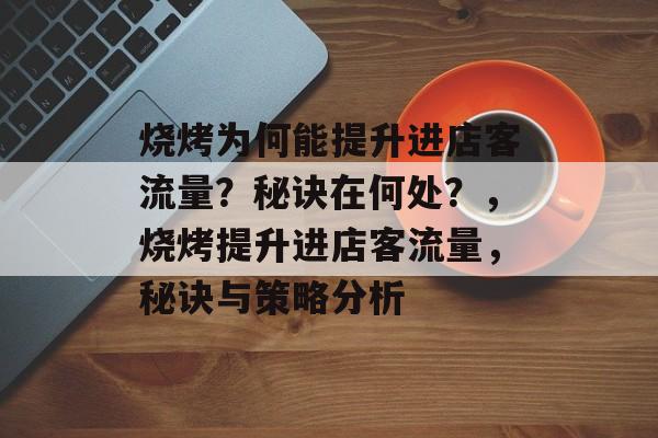 烧烤为何能提升进店客流量?秘诀在何处?,烧烤提升进店客流量,秘诀与策略分析 烧烤为何能提升进店客流量?秘诀在何处?,烧烤提升进店客流量,秘诀与策略分析