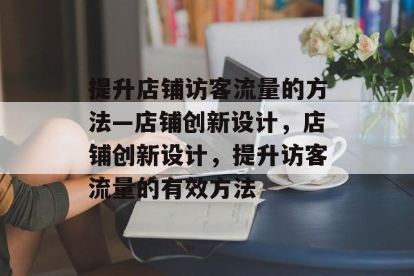 提升店铺访客流量的方法—店铺创新设计,店铺创新设计,提升访客流量的有效方法 提升店铺访客流量的方法—店铺创新设计,店铺创新设计,提升访客流量的有效方法