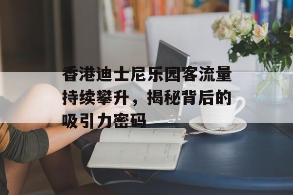 香港迪士尼乐园客流量持续攀升,揭秘背后的吸引力密码 香港迪士尼乐园客流量持续攀升,揭秘背后的吸引力密码