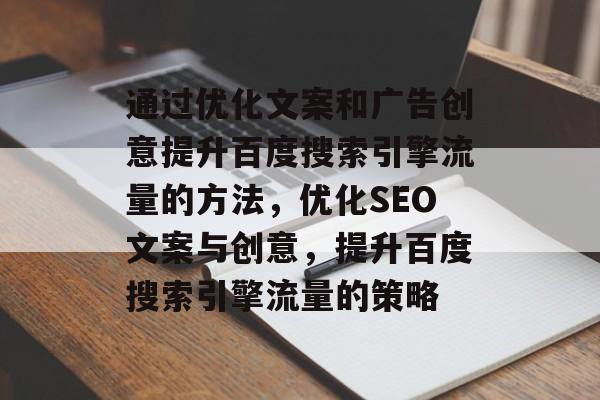 通过优化文案和广告创意提升百度搜索引擎流量的方法,优化SEO文案与创意,提升百度搜索引擎流量的策略 通过优化文案和广告创意提升百度搜索引擎流量的方法,优化SEO文案与创意,提升百度搜索引擎流量的策略