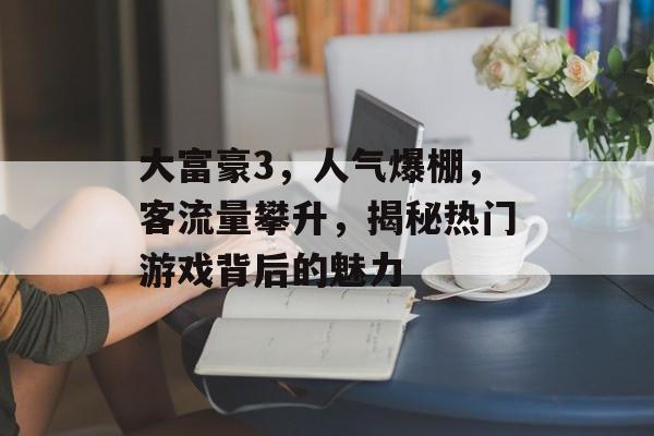 大富豪3,人气爆棚,客流量攀升,揭秘热门游戏背后的魅力 大富豪3,人气爆棚,客流量攀升,揭秘热门游戏背后的魅力