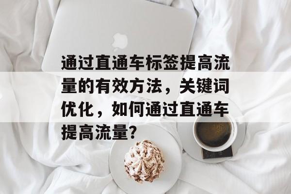 通过直通车标签提高流量的有效方法,关键词优化,如何通过直通车提高流量? 通过直通车标签提高流量的有效方法,关键词优化,如何通过直通车提高流量?