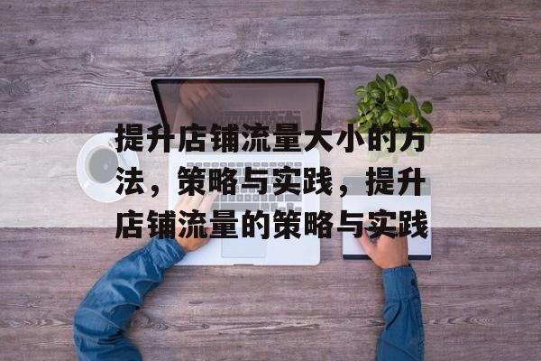提升店铺流量大小的方法,策略与实践,提升店铺流量的策略与实践 提升店铺流量大小的方法,策略与实践,提升店铺流量的策略与实践