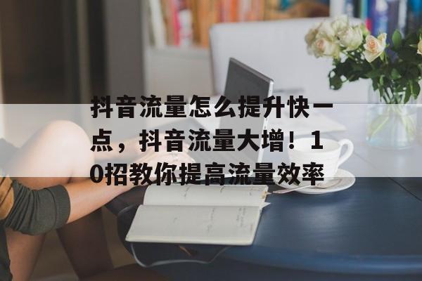 抖音流量怎么提升快一点,抖音流量大增!10招教你提高流量效率 抖音流量怎么提升快一点,抖音流量大增!10招教你提高流量效率