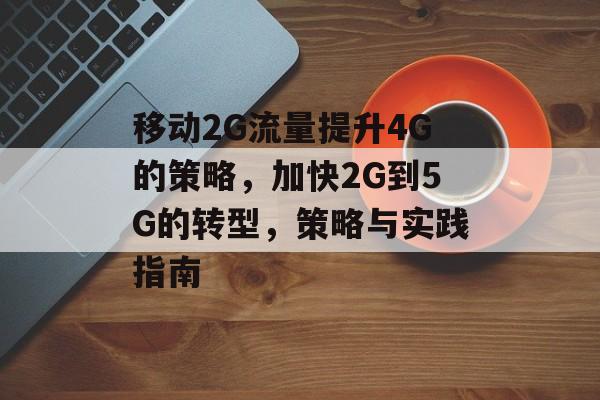 移动2G流量提升4G的策略,加快2G到5G的转型,策略与实践指南 移动2G流量提升4G的策略,加快2G到5G的转型,策略与实践指南
