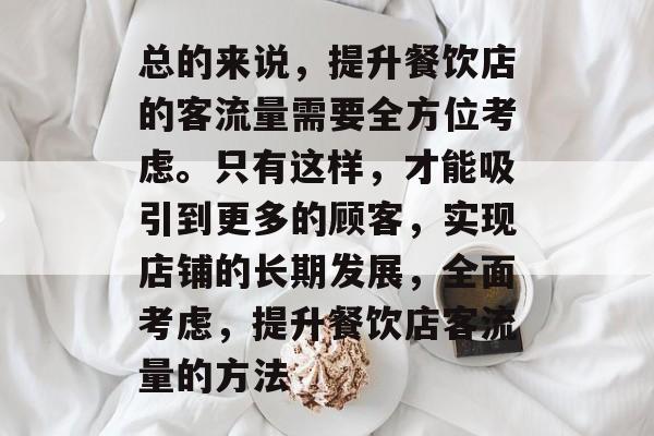 总的来说，提升餐饮店的客流量需要全方位考虑。只有这样，才能吸引到更多的顾客，实现店铺的长期发展，全面考虑，提升餐饮店客流量的方法
