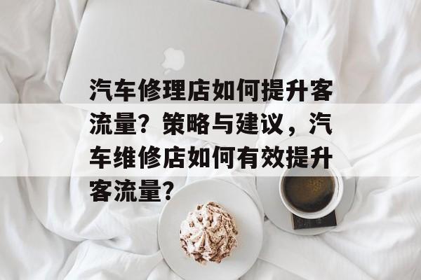 汽车修理店如何提升客流量？策略与建议，汽车维修店如何有效提升客流量？