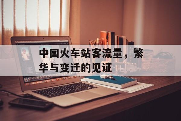 中国火车站客流量,繁华与变迁的见证 中国火车站客流量,繁华与变迁的见证