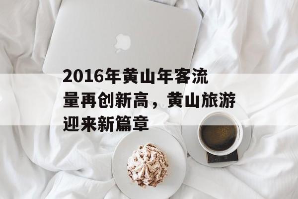 2016年黄山年客流量再创新高，黄山旅游迎来新篇章