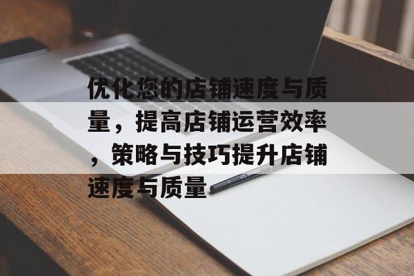 优化您的店铺速度与质量,提高店铺运营效率,策略与技巧提升店铺速度与质量 优化您的店铺速度与质量,提高店铺运营效率,策略与技巧提升店铺速度与质量
