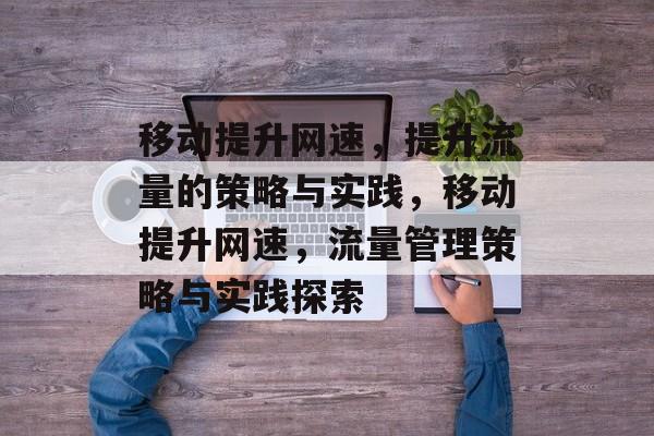 移动提升网速,提升流量的策略与实践,移动提升网速,流量管理策略与实践探索 移动提升网速,提升流量的策略与实践,移动提升网速,流量管理策略与实践探索
