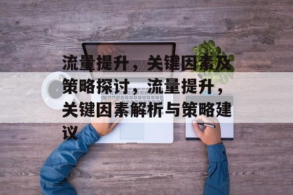 流量提升,关键因素及策略探讨,流量提升,关键因素解析与策略建议 流量提升,关键因素及策略探讨,流量提升,关键因素解析与策略建议