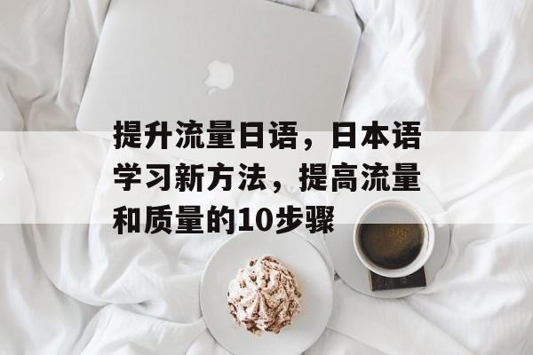提升流量日语,日本语学习新方法,提高流量和质量的10步骤 提升流量日语,日本语学习新方法,提高流量和质量的10步骤