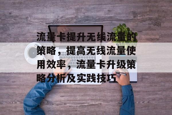 流量卡提升无线流量的策略,提高无线流量使用效率,流量卡升级策略分析及实践技巧 流量卡提升无线流量的策略,提高无线流量使用效率,流量卡升级策略分析及实践技巧