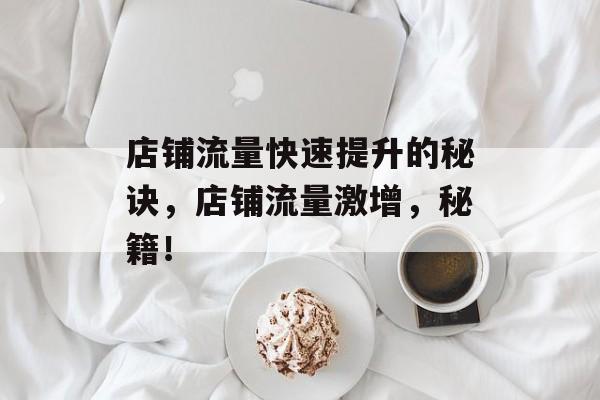 店铺流量快速提升的秘诀，店铺流量激增，秘籍！