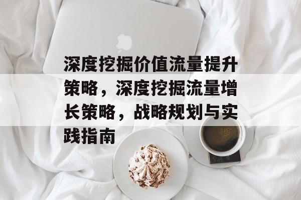 深度挖掘价值流量提升策略，深度挖掘流量增长策略，战略规划与实践指南