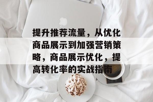 提升推荐流量,从优化商品展示到加强营销策略,商品展示优化,提高转化率的实战指南 提升推荐流量,从优化商品展示到加强营销策略,商品展示优化,提高转化率的实战指南
