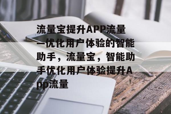 流量宝提升APP流量—优化用户体验的智能助手,流量宝,智能助手优化用户体验提升App流量 流量宝提升APP流量—优化用户体验的智能助手,流量宝,智能助手优化用户体验提升App流量
