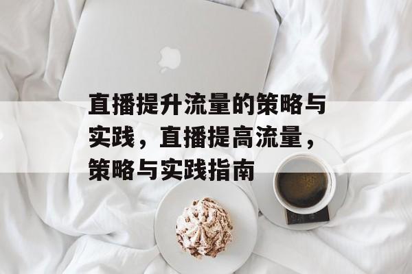 直播提升流量的策略与实践,直播提高流量,策略与实践指南 直播提升流量的策略与实践,直播提高流量,策略与实践指南