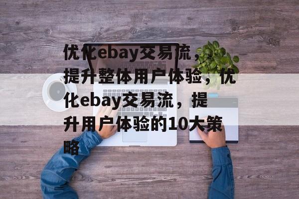 优化ebay交易流,提升整体用户体验,优化ebay交易流,提升用户体验的10大策略 优化ebay交易流,提升整体用户体验,优化ebay交易流,提升用户体验的10大策略