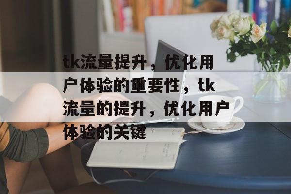 tk流量提升，优化用户体验的重要性，tk流量的提升，优化用户体验的关键