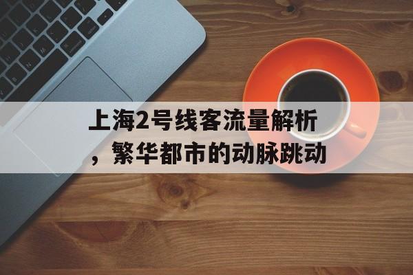 上海2号线客流量解析,繁华都市的动脉跳动 上海2号线客流量解析,繁华都市的动脉跳动
