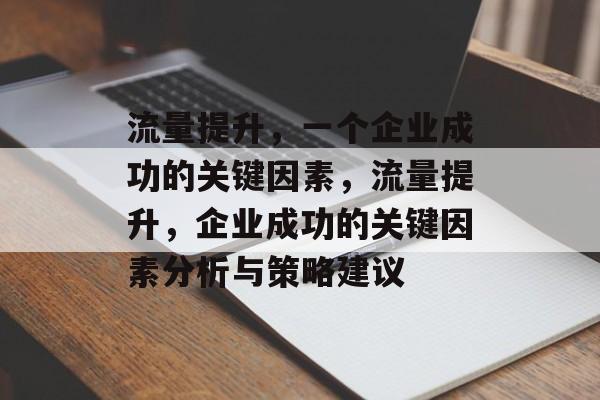 流量提升,一个企业成功的关键因素,流量提升,企业成功的关键因素分析与策略建议 流量提升,一个企业成功的关键因素,流量提升,企业成功的关键因素分析与策略建议