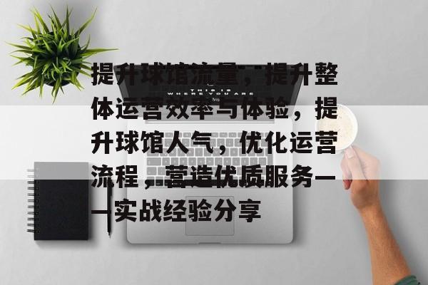 提升球馆流量,提升整体运营效率与体验,提升球馆人气,优化运营流程,营造优质服务——实战经验分享 提升球馆流量,提升整体运营效率与体验,提升球馆人气,优化运营流程,营造优质服务——实战经验分享