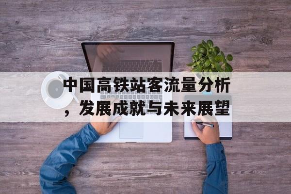 中国高铁站客流量分析,发展成就与未来展望 中国高铁站客流量分析,发展成就与未来展望