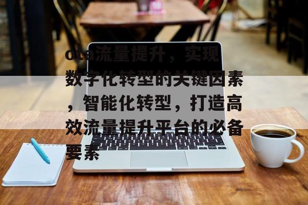 ota流量提升,实现数字化转型的关键因素,智能化转型,打造高效流量提升平台的必备要素 ota流量提升,实现数字化转型的关键因素,智能化转型,打造高效流量提升平台的必备要素