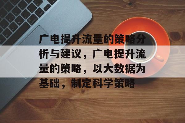 广电提升流量的策略分析与建议,广电提升流量的策略,以大数据为基础,制定科学策略 广电提升流量的策略分析与建议,广电提升流量的策略,以大数据为基础,制定科学策略