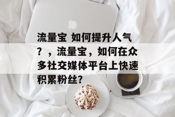 流量宝 如何提升人气?,流量宝,如何在众多社交媒体平台上快速积累粉丝? 流量宝 如何提升人气?,流量宝,如何在众多社交媒体平台上快速积累粉丝?