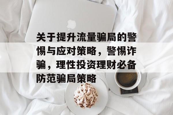关于提升流量骗局的警惕与应对策略,警惕诈骗,理性投资理财必备防范骗局策略 关于提升流量骗局的警惕与应对策略,警惕诈骗,理性投资理财必备防范骗局策略