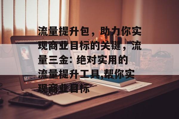 流量提升包,助力你实现商业目标的关键,流量三金: 绝对实用的流量提升工具,帮你实现商业目标 流量提升包,助力你实现商业目标的关键,流量三金: 绝对实用的流量提升工具,帮你实现商业目标