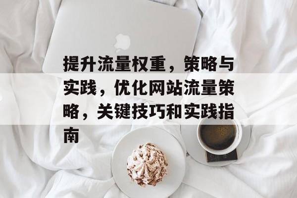 提升流量权重,策略与实践,优化网站流量策略,关键技巧和实践指南 提升流量权重,策略与实践,优化网站流量策略,关键技巧和实践指南