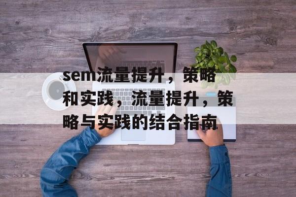 sem流量提升，策略和实践，流量提升，策略与实践的结合指南