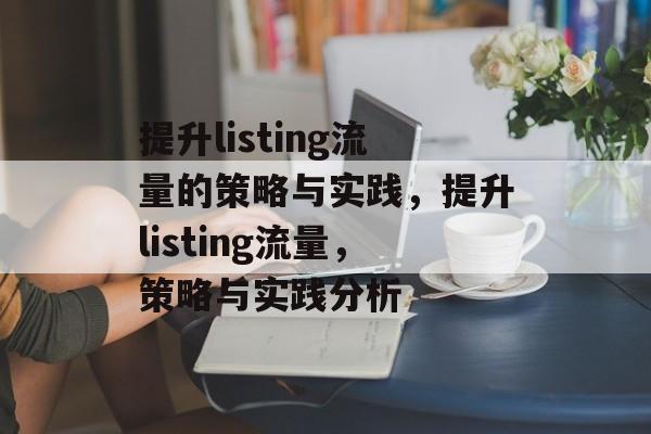 提升listing流量的策略与实践，提升listing流量，策略与实践分析