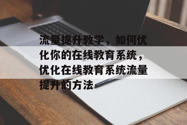 流量提升教学,如何优化你的在线教育系统,优化在线教育系统流量提升的方法 流量提升教学,如何优化你的在线教育系统,优化在线教育系统流量提升的方法