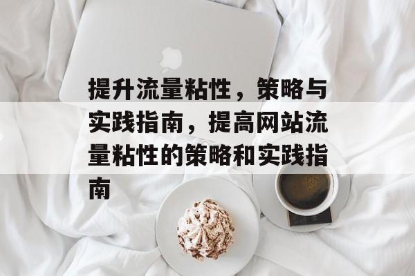 提升流量粘性,策略与实践指南,提高网站流量粘性的策略和实践指南 提升流量粘性,策略与实践指南,提高网站流量粘性的策略和实践指南