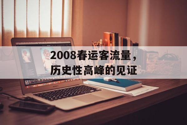2008春运客流量,历史性高峰的见证 2008春运客流量,历史性高峰的见证