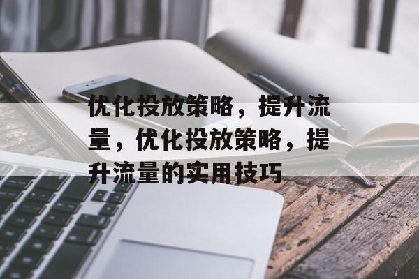 优化投放策略,提升流量,优化投放策略,提升流量的实用技巧 优化投放策略,提升流量,优化投放策略,提升流量的实用技巧