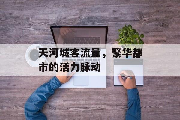 天河城客流量,繁华都市的活力脉动 天河城客流量,繁华都市的活力脉动