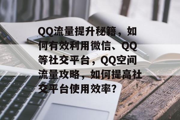 QQ流量提升秘籍,如何有效利用微信、QQ等社交平台,QQ空间流量攻略,如何提高社交平台使用效率? QQ流量提升秘籍,如何有效利用微信、QQ等社交平台,QQ空间流量攻略,如何提高社交平台使用效率?