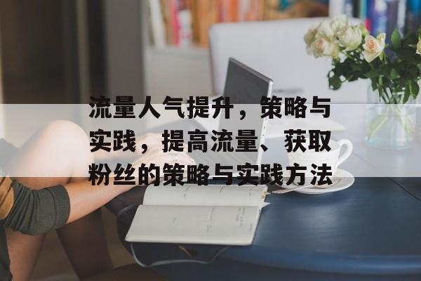 流量人气提升,策略与实践,提高流量、获取粉丝的策略与实践方法 流量人气提升,策略与实践,提高流量、获取粉丝的策略与实践方法