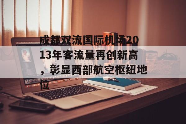 成都双流国际机场2013年客流量再创新高,彰显西部航空枢纽地位 成都双流国际机场2013年客流量再创新高,彰显西部航空枢纽地位