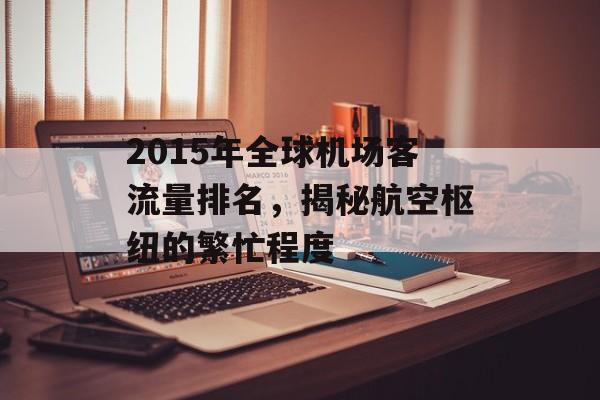 2015年全球机场客流量排名,揭秘航空枢纽的繁忙程度 2015年全球机场客流量排名,揭秘航空枢纽的繁忙程度