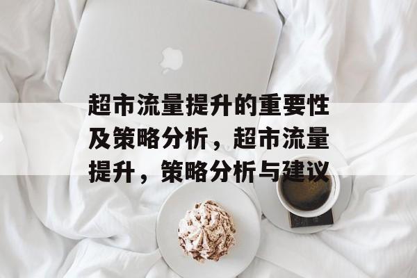 超市流量提升的重要性及策略分析,超市流量提升,策略分析与建议 超市流量提升的重要性及策略分析,超市流量提升,策略分析与建议